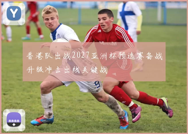 香港队出战2027亚洲杯预选赛备战升级冲击出线关键战
