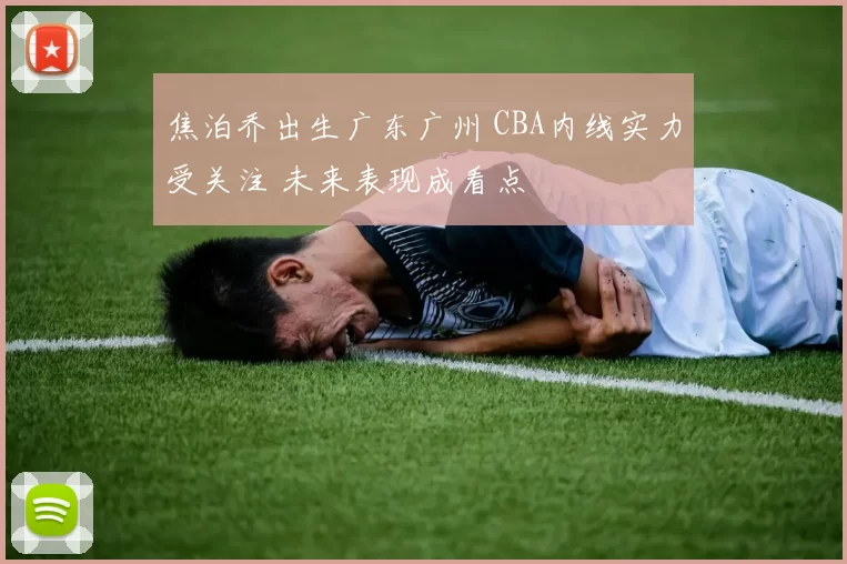 焦泊乔出生广东广州 CBA内线实力受关注 未来表现成看点
